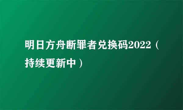 明日方舟断罪者兑换码2022（持续更新中）