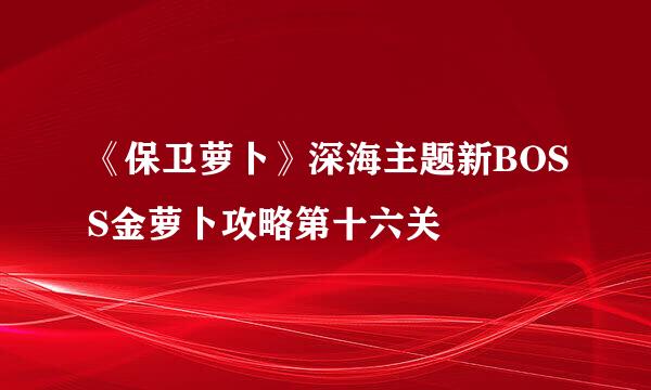 《保卫萝卜》深海主题新BOSS金萝卜攻略第十六关