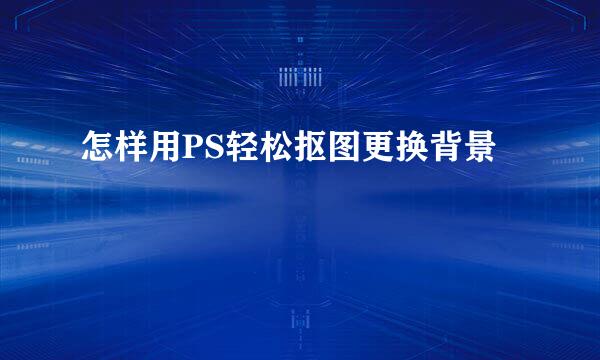 怎样用PS轻松抠图更换背景