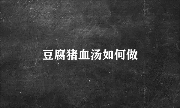 豆腐猪血汤如何做