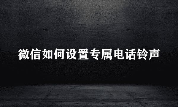 微信如何设置专属电话铃声