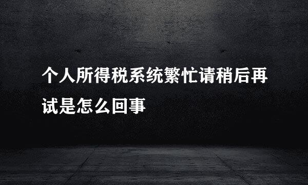 个人所得税系统繁忙请稍后再试是怎么回事