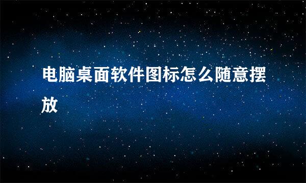 电脑桌面软件图标怎么随意摆放