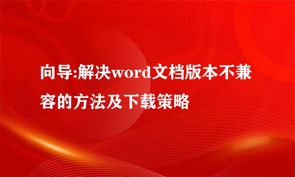 向导:解决word文档版本不兼容的方法及下载策略