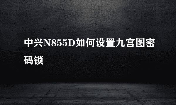 中兴N855D如何设置九宫图密码锁