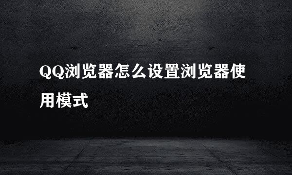 QQ浏览器怎么设置浏览器使用模式