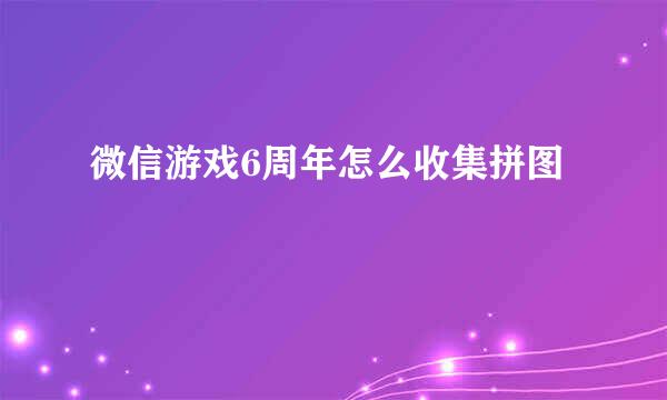 微信游戏6周年怎么收集拼图