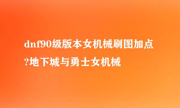 dnf90级版本女机械刷图加点?地下城与勇士女机械