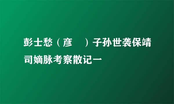 彭士愁（彦晞）子孙世袭保靖司嫡脉考察散记一