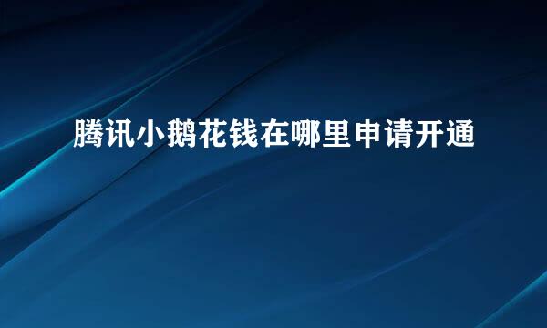 腾讯小鹅花钱在哪里申请开通
