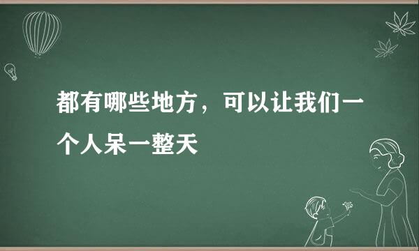 都有哪些地方，可以让我们一个人呆一整天