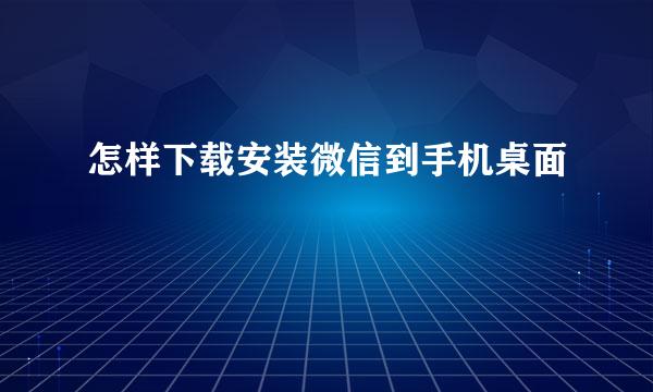 怎样下载安装微信到手机桌面