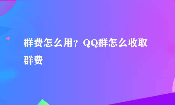 群费怎么用?QQ群怎么收取群费