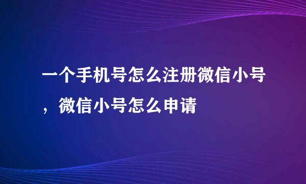 一个手机号怎么注册微信小号，微信小号怎么申请