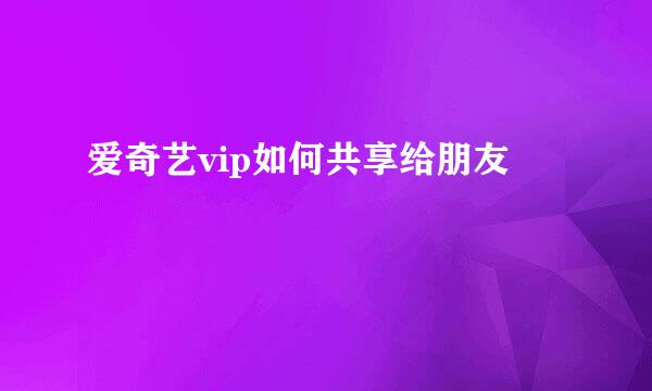 爱奇艺vip如何共享给朋友
