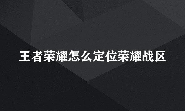 王者荣耀怎么定位荣耀战区