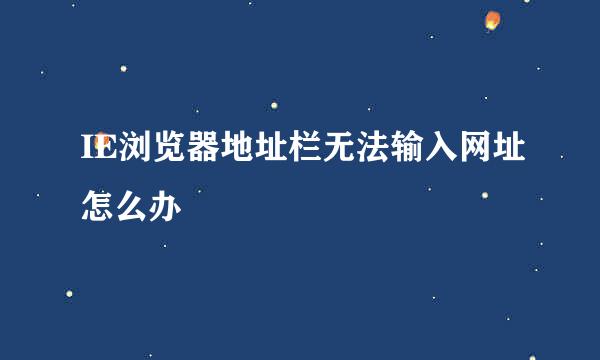 IE浏览器地址栏无法输入网址怎么办