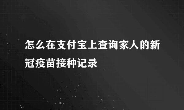 怎么在支付宝上查询家人的新冠疫苗接种记录