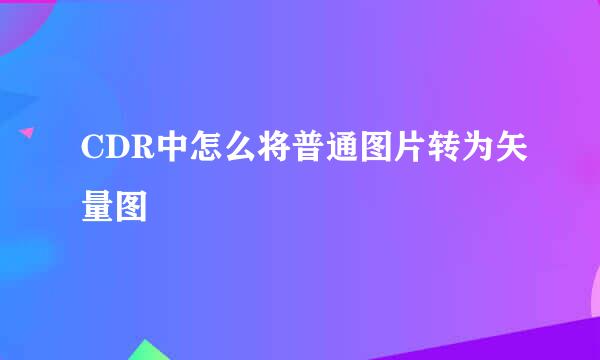 CDR中怎么将普通图片转为矢量图