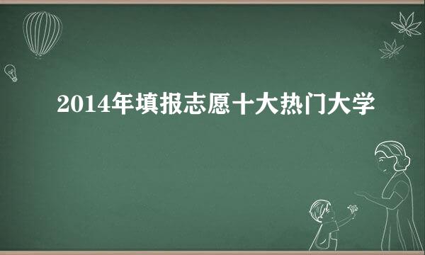 2014年填报志愿十大热门大学