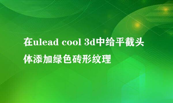 在ulead cool 3d中给平截头体添加绿色砖形纹理