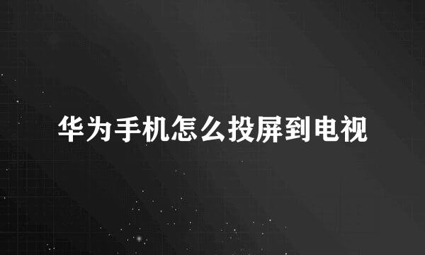 华为手机怎么投屏到电视