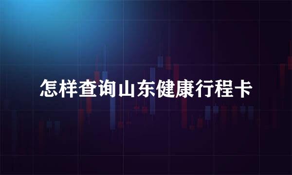 怎样查询山东健康行程卡
