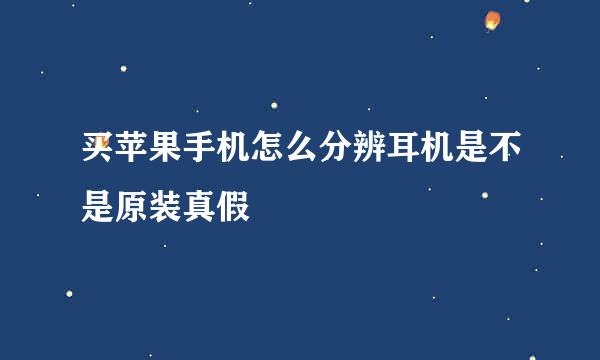 买苹果手机怎么分辨耳机是不是原装真假