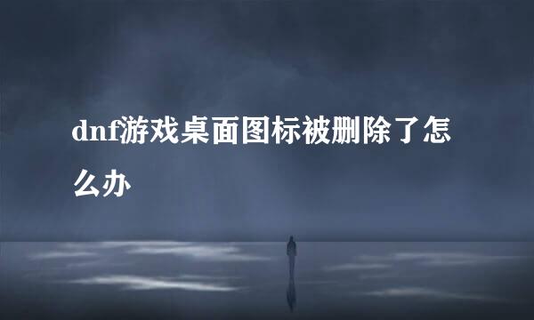 dnf游戏桌面图标被删除了怎么办