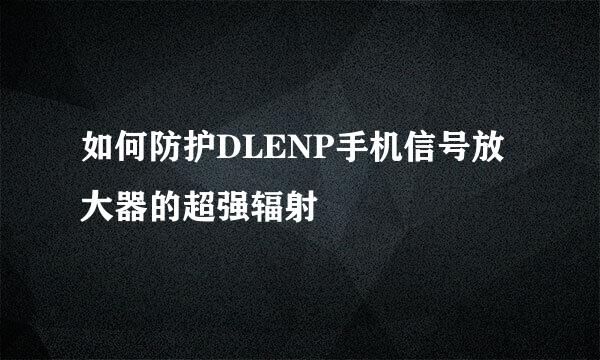 如何防护DLENP手机信号放大器的超强辐射