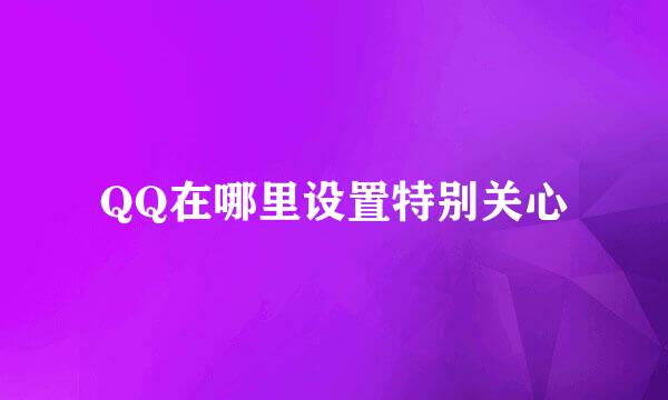 QQ在哪里设置特别关心