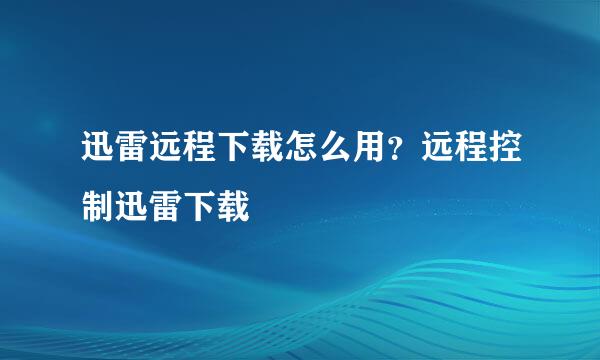 迅雷远程下载怎么用?远程控制迅雷下载