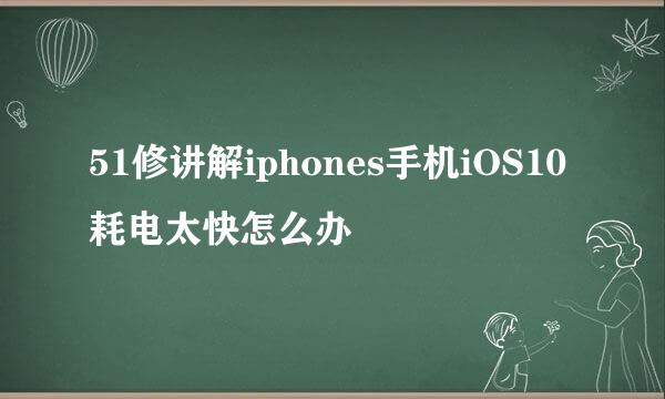 51修讲解iphones手机iOS10耗电太快怎么办