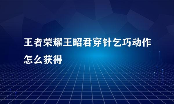 王者荣耀王昭君穿针乞巧动作怎么获得