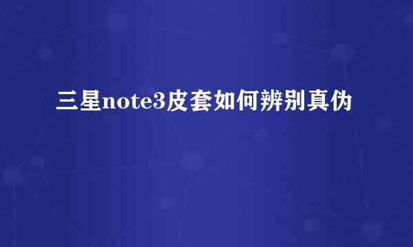 三星note3皮套如何辨别真伪