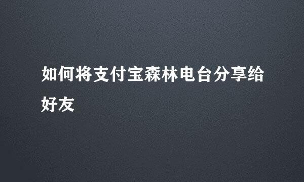 如何将支付宝森林电台分享给好友