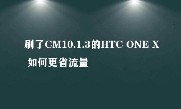 刷了CM10.1.3的HTC ONE X 如何更省流量