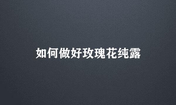 如何做好玫瑰花纯露