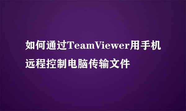 如何通过TeamViewer用手机远程控制电脑传输文件