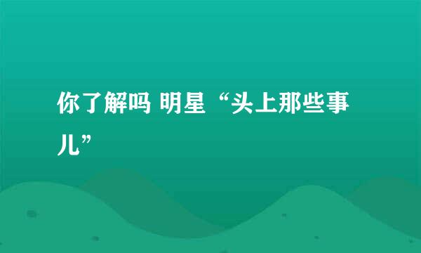你了解吗 明星“头上那些事儿”