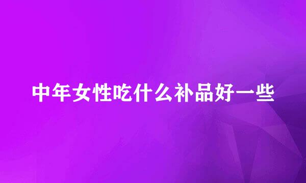 中年女性吃什么补品好一些
