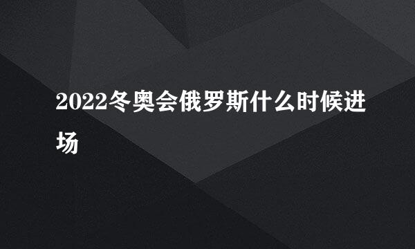 2022冬奥会俄罗斯什么时候进场