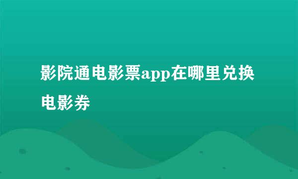 影院通电影票app在哪里兑换电影券
