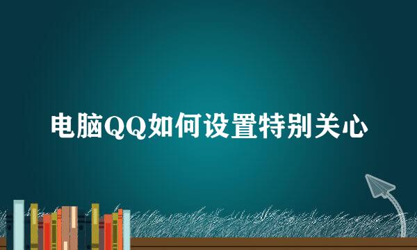 电脑QQ如何设置特别关心