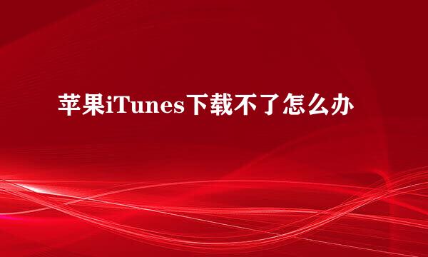苹果iTunes下载不了怎么办
