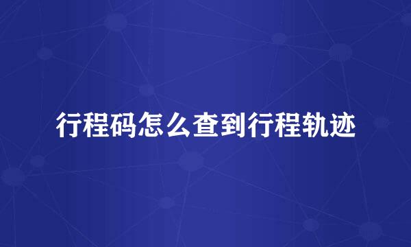 行程码怎么查到行程轨迹
