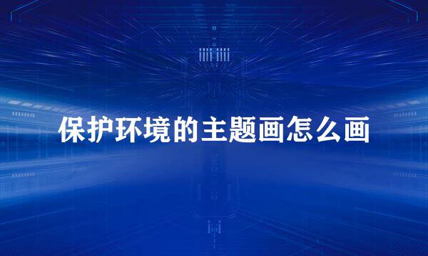 保护环境的主题画怎么画