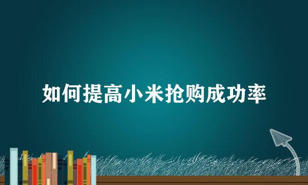 如何提高小米抢购成功率
