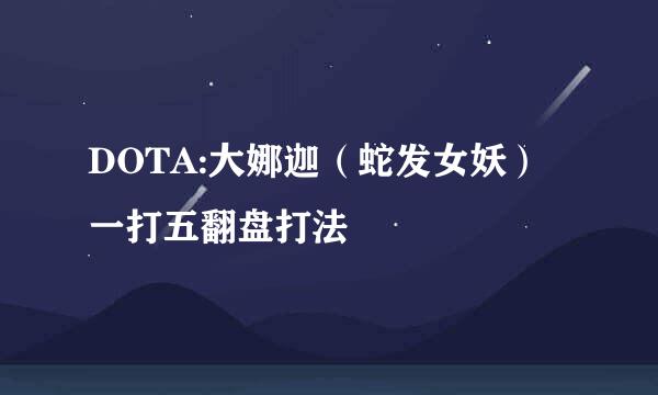 DOTA:大娜迦（蛇发女妖）一打五翻盘打法