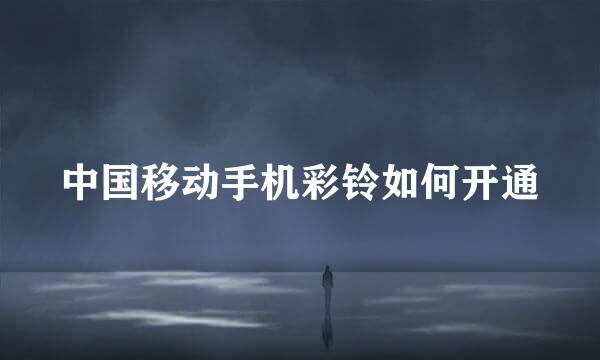 中国移动手机彩铃如何开通